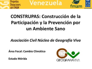 CONSTRUPAS: Construcción de la
 Participación y la Prevención por
         un Ambiente Sano

 Asociación Civil Núcleo de Geografía Viva

Área Focal: Cambio Climático

Estado Mérida
 
