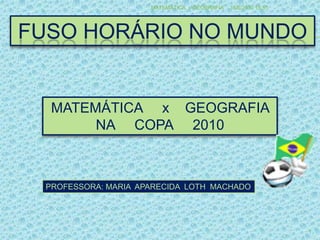 FUSO HORÁRIO NO MUNDO 13/6/2010 19:39 MATEMÁTICA     x    GEOGRAFIA NA     COPA     2010 PROFESSORA: MARIA  APARECIDA  LOTH  MACHADO 1 MATEMÁTICA  x GEOBRAFIA   