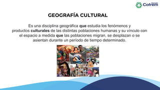 Es una disciplina geográfica que estudia los fenómenos y
productos culturales de las distintas poblaciones humanas y su vínculo con
el espacio a medida que las poblaciones migran, se desplazan o se
asientan durante un período de tiempo determinado.
GEOGRAFÍA CULTURAL
 