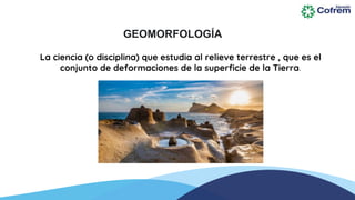 La ciencia (o disciplina) que estudia al relieve terrestre , que es el
conjunto de deformaciones de la superficie de la Tierra.
GEOMORFOLOGÍA
 