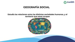 Estudia las relaciones entre las distintas sociedades humanas, y el
territorio que estas ocupan
GEOGRAFÍA SOCIAL
 