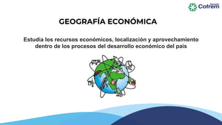 Estudia los recursos económicos, localización y aprovechamiento
dentro de los procesos del desarrollo económico del país
GEOGRAFÍA ECONÓMICA
 