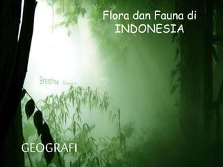 GEOGRAFI 
Flora dan Fauna di 
INDONESIA 
 
