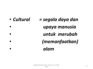 • Cultural = segala daya dan 
• upaya manusia 
• untuk merubah 
• (memanfaatkan) 
• alam 
21 
geografi budaya agus sudarsono nurhadi 
2014 
 