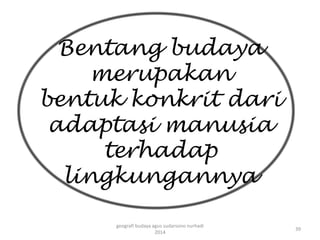 Bentang budaya 
merupakan 
bentuk konkrit dari 
adaptasi manusia 
terhadap 
lingkungannya 
39 
geografi budaya agus sudarsono nurhadi 
2014 
 