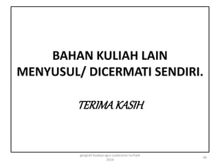 BAHAN KULIAH LAIN 
MENYUSUL/ DICERMATI SENDIRI. 
TERIMA KASIH 
40 
geografi budaya agus sudarsono nurhadi 
2014 
 