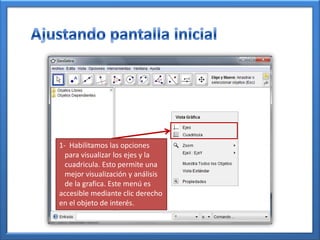 1- Habilitamos las opciones
  para visualizar los ejes y la
  cuadricula. Esto permite una
  mejor visualización y análisis
  de la grafica. Este menú es
accesible mediante clic derecho
en el objeto de interés.
 