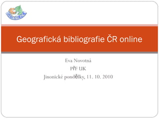 Eva Novotná
P F UKř
Jinonické pond lky, 11. 10. 2010ě
Geografická bibliografie ČR online
 