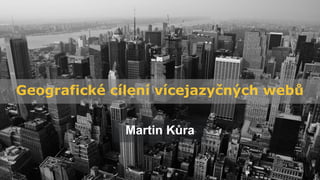 Geografické cílení vícejazyčných webů
Martin Kůra
 