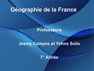 Géographie de la France
Professeurs
Jesmy Campos et Yohns Solís
7° Année
 