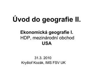 Úvod do geografie II.
  Ekonomická geografie I.
  HDP, mezinárodní obchod
           USA


          31.3. 2010
  Kryštof Kozák, IMS FSV UK
 