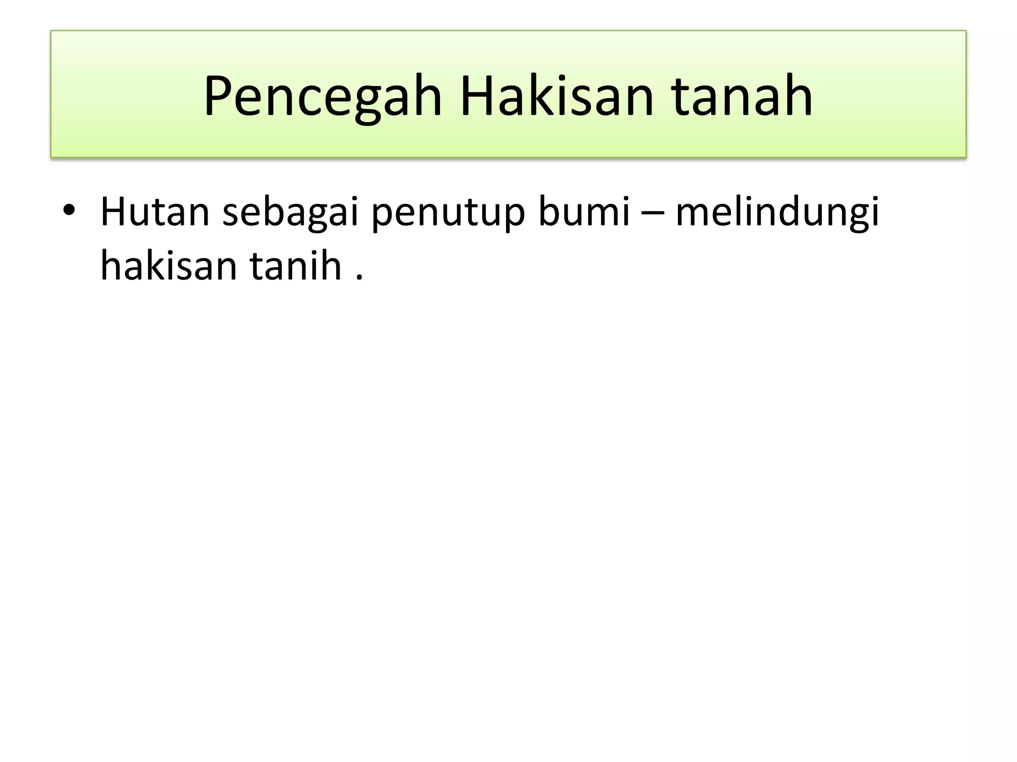 Pencegah Hakisan tanah
• Hutan sebagai penutup bumi – melindungi
hakisan tanih .
 