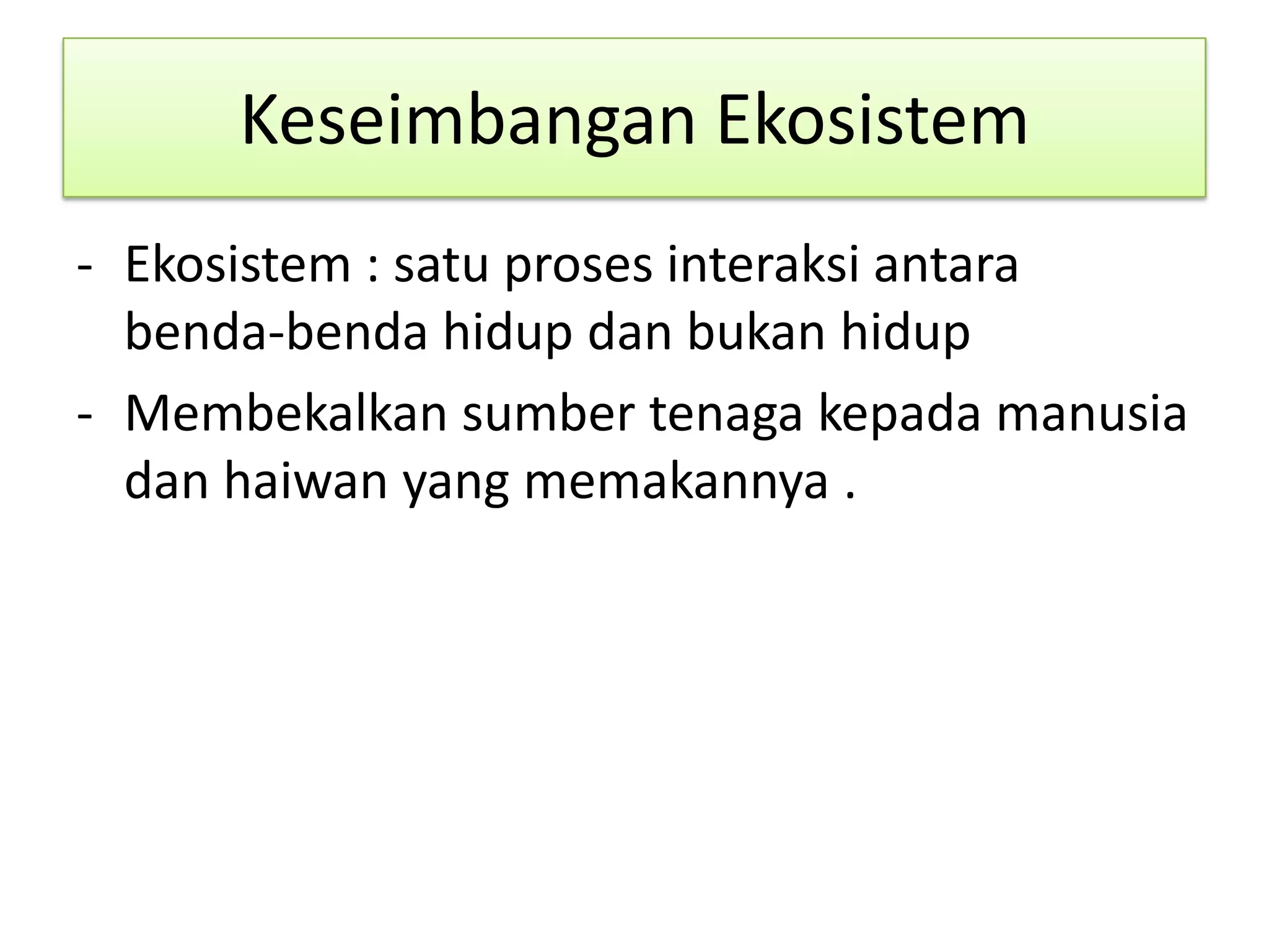 Keseimbangan Ekosistem
- Ekosistem : satu proses interaksi antara
benda-benda hidup dan bukan hidup
- Membekalkan sumber tenaga kepada manusia
dan haiwan yang memakannya .
 