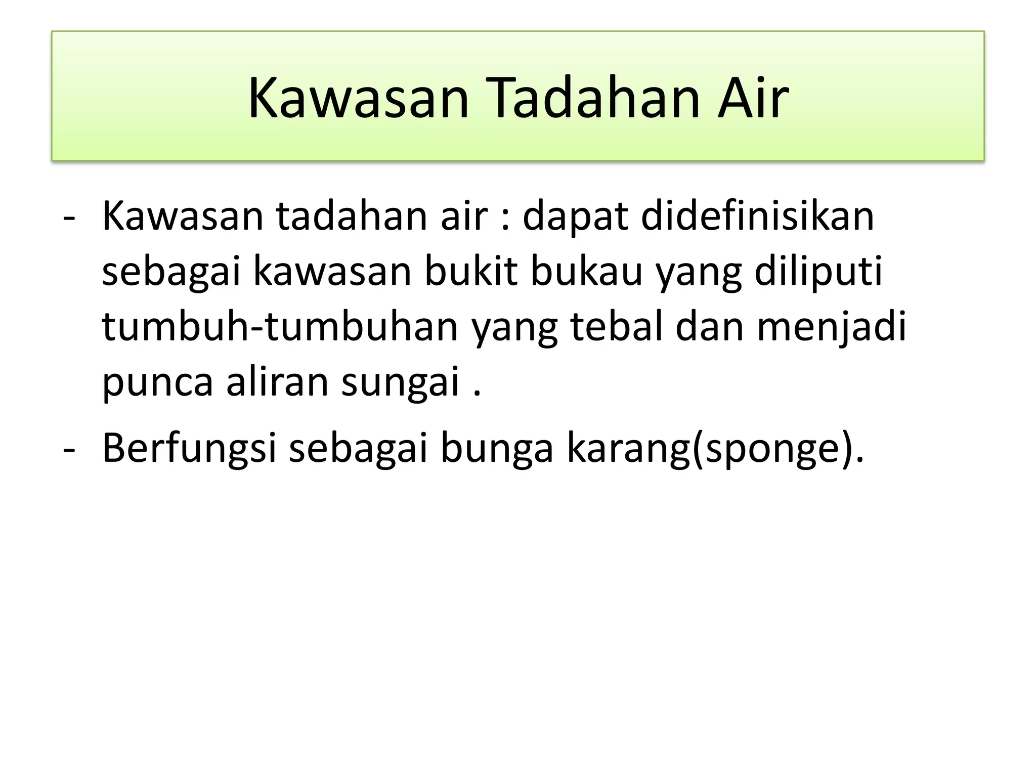 Kawasan Tadahan Air
- Kawasan tadahan air : dapat didefinisikan
sebagai kawasan bukit bukau yang diliputi
tumbuh-tumbuhan yang tebal dan menjadi
punca aliran sungai .
- Berfungsi sebagai bunga karang(sponge).
 