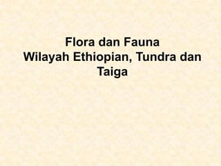 Flora dan Fauna
Wilayah Ethiopian, Tundra dan
Taiga
 