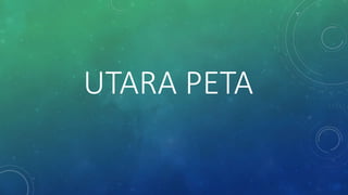 UTARA PETA
 