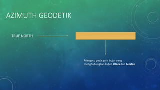 AZIMUTH GEODETIK
TRUE NORTH
Mengacu pada garis bujur yang
menghubungkan kutub Utara dan Selatan
 