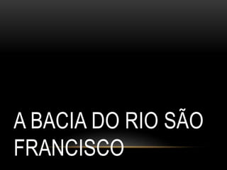 A BACIA DO RIO SÃO
FRANCISCO
 