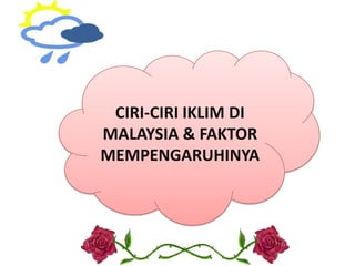 CIRI-CIRI IKLIM DI
MALAYSIA & FAKTOR
MEMPENGARUHINYA
 