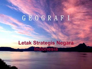G E O G R A F I
Letak Strategis Negara
Indonesia
 
