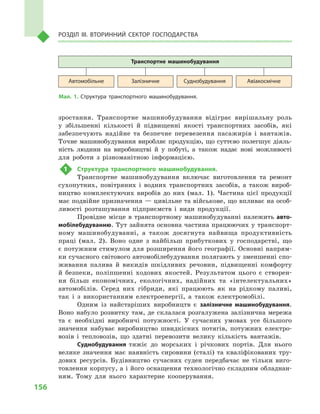 156
Розділ IІІ. Вторинний сектор господарства
зростання. Транспортне машинобудування відіграє вирішальну роль
у  збільшенні кількості й  підвищенні якості транспортних засобів, які
забезпечують надійне та безпечне перевезення пасажирів і  вантажів.
Точне машинобудування виробляє продукцію, що суттєво полегшує діяль-
ність людини на виробництві й  у  побуті, а  також надає нові можливості
для роботи з  різноманітною інформацією.
1	 Структура транспортного машинобудування.
Транспортне машинобудування включає виготовлення та ремонт
сухопутних, повітряних і  водних транспортних засобів, а  також вироб-
ництво комплектуючих виробів до них (мал.  1). Частина цієї продукції
має подвійне призначення — цивільне та військове, що впливає на особ­
ливості розташування підприємств і  види продукції.
Провідне місце в  транспортному машинобудуванні належить авто-
мобілебудуванню. Тут зайнята основна частина працюючих у транспорт-
ному машинобудуванні, а  також досягнута найвища продуктивність
праці (мал.  2). Воно одне з  найбільш прибуткових у  господарстві, що
є потужним стимулом для розширення його географії. Основні напрям-
ки сучасного світового автомобілебудування полягають у зменшенні спо-
живання палива й  викидів шкідливих речовин, підвищенні комфорту
й  безпеки, поліпшенні ходових якостей. Результатом цього є  створен-
ня більш економічних, екологічних, надійних та «інтелектуальних»
автомобілів. Серед них гібриди, які працюють як на рідкому паливі,
так і  з використанням електроенергії, а  також електромобілі.
Одним із  найстаріших виробництв є  залізничне машинобудування.
Воно набуло розвитку там, де склалася розгалужена залізнична мережа
та є  необхідні виробничі потужності. У  сучасних умовах усе більшого
значення набуває виробництво швидкісних потягів, потужних електро-
возів і  тепловозів, що здатні перевозити велику кількість вантажів.
Суднобудування тяжіє до морських і  річкових портів. Для нього
велике значення має наявність сировини (сталі) та кваліфікованих тру-
дових ресурсів. Будівництво сучасних суден передбачає не тільки виго-
товлення корпусу, а і його оснащення технологічно складним обладнан-
ням. Тому для нього характерне кооперування.
Транспортне машинобудування
Автомобільне Залізничне Суднобудування Авіакосмічне
Мал. 1. Структура транспортного машинобудування.
 