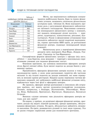 244
Розділ IV. Третинний сектор господарства
Міста, що вирізняються найвищою концен-
трацією найбільших банків, бірж та інших фінан-
сових установ, називають світовими фінансовими
центрами (див. таблицю 2). Вони відіграють про-
відну роль у регулюванні фінансового забезпечен-
ня світового господарства. Важливими елемента-
ми міжнародного фінансового центру є  компанії,
які надають міжнародні ділові послуги,  — юри-
дичні, аудиторські, консалтингові, рекламні, бух-
галтерські. Разом із фінансовими установами їхня
діяльність забезпечує значні податкові надходжен-
ня, сприяє зростанню ВВП країн, де розташовані
фінансові центри, підвищує міжнародний імідж
компанії.
Визначальну роль у переміщенні фінансових
ресурсів світу відіграють Нью-Йорк, Лондон, Гон-
конг, Сингапур та Сан-Франциско.
Специфічною формою фінансових центрів є  офшори (від англ.
оffshore — поза берегом, поза межами) — території з максимально спри-
ятливими умовами для надання фінансових послуг.
Основною причиною, що зумовила виникнення офшорних центрів
після Другої світової війни, були високі податки на доходи банків у  роз-
винених країнах.
Привабливість офшорних фінансових центрів полягає в  тому, що
законодавство країн, у  яких вони розташовані, повністю або частково
звільняє їх від сплати податків на доходи компаній, які вони отриму-
ють за межами країни реєстрації. Завдяки цьому переважна частина фі-
нансових операцій, які здійснюють найбільші фінансові установи світу,
відбувається через їхні філії в  офшорних центрах.
Як правило, офшорні центри розташовані в невеликих або острів-
них країнах, які мають зручне економіко-географічне положення.
Такими, наприклад, є  Андорра, Ліхтенштейн, Люксембург, Мона-
ко, Кіпр, Кайманові, Британські, Віргінські, Бермудські, Багамські
Острови.
Виникає слушне питання: чим діяльність офшорних центрів ви-
гідна для цих країн?
По-перше, у країнах, де розміщені офшорні фінансові центри, зрос-
тають доходи від видачі ліцензій (дозволів), оренди приміщень, обслуго-
вування фінансових установ. По-друге, збільшується зайнятість місцево-
го населення. По-третє, розвивається діловий та інші види туризму. Усе
це разом створює сприятливі умови для економічного зростання.
Таблиця 2
НАЙБІЛЬШІ СВІТОВІ ФІНАНСОВІ
ЦЕНТРИ (2016  р.)
Фінансовий
центр
Рейтинг
(у балах)
Лондон 800
Нью-Йорк 792
Сингапур 755
Гонконг 753
Токіо 728
Цюрих 714
Вашингтон 712
Сан-Франциско 711
Бостон 709
Торонто 707
 