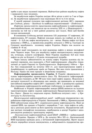 108
РозділІІ.ПЕРВИННИЙСЕКТОРГОСПОДАРСТВА
треби в цих видах паливної сировини. Найчастіше райони видобутку нафти
і природного газу поєднано.
За видобутком нафти Україна посідає 46-те місце в світі та 7-ме в Євро­
пі. За видобутком природного газу відповідно 32-ге та 4-те місця.
У нашій державі склалися три нафтогазоносні регіони: 80 % сировини
дає Східний, решту – Західний та найбільш перспективний – Південний.
Нафтова промисловість представлена нафтодобувним та нафтоперероб­
ним виробництвами, які виникли ще на початку ХІХ ст. у Передкарпатті –
значному на той час у світі районі розвитку цієї галузі. Нині цей басейн
сильно виснажений.
В основниму Східному регіоні виявлено 121 родовище: 17 нафтових, 37
нафтогазових, 67 газових. Нафтові поклади лежать на глибині до 4,5 км,
газові – 5 – 5,8 км; нафта малосірчиста, газ – метан. Перша нафта тут була
виявлена у 1939 р., а промислова розробка почалася з 1952 р. Сьогодні на
Сумщині видобувають половину нафти України. Нафта там залягає на
глибині 8 – 9 км.
Великі надії покладають на нові родовища нафти в межах шельфової
зони Чорного моря. Там для видобутку нафти використовують свердлови­
ни, естакади, плавучі платформи. Нині Україна видобуває 3,6 млн тонн
нафти на рік за більшої у 12 разів господарської потреби.
Через низьку забезпеченість на власну нафту Україна залежна від ім­
портної сировини, яка надходить з Росії нафтопроводами «Дружба» (тран­
зитний до країн Європи) та Придніпровським. Нафтопровід «Одеса – Бро-
ди» був споруджений на початку ХХІ ст. для транспортування нафти з
Азербайджану та арабських країн до Європи. Він мав стати транзитним у
Польщу. Однак він нині працює в зворотному напрямку.
Нафтопереробна промисловість України. В Україні сформувалася по­
тужна нафтопереробна промисловість (мал. 73). Потужність нафтоперероб­
них заводів становить до 80 – 90 млн тонн сирої нафти щороку. Недоліком є
застарілі технології та обладнання цих заводів, що призводить до неповної
(неглибокої) переробки нафти (50 % порівняно з 90 % в розвинутих країнах).
Для отримання нафтопродуктів необхідні стабілізація та крекінг нафти.
Найбільші в Україні нафтопереробні заводи (НПЗ) виникли на шляхах
транспортування нафти: вздовж нафтопроводів Придніпровського, «Друж­
ба», Одеса – Броди та у морських портах. Найбільш потужні з них – у Кре-
менчуку та Лисичанську.
Кременчуцький нафтопереробний завод – найбільше підприємство з ви­
робництва нафтопродуктів в Україні. Заснований у 1966 р., Кременчуцький
НПЗ забезпечував понад 30 % українського ринку нафтопродуктів. Нині це
єдиний НПЗ, що працює в Україні і переробляє 7 тис. тонн нафти за добу,
що у декілька разів нижче за його проектну потужність. Підприємство зай­
має вигідне географічне положення, перебуваючи в центрі України і вико­
ристовуючи розвинуту транспортну мережу.
Лисичанський нафтопереробний завод (ПАТ «ЛІНІК») – наймолодший
з НПЗ України. Працює з 1976 р. До початку 90-х ХХ ст. Лисичанський
НПЗ відігравав провідну роль у вітчизняній нафтопереробці. Проте надалі
обсяги переробки почали знижуватися, а заборгованість підприємства зро­
 