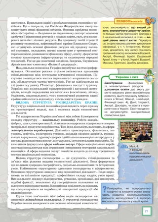 17
населення. Прикладом однієї з розбалансованих економік є ро-
сійська. Це — попри те, що Російська Федерація має змогу на-
копичувати певні фінансові ресурси. Основна проблема еконо-
міки цієї країни — базування на первинному секторі: основою
здобуття її фінансових ресурсів є продаж нафти, газу, руд кольо-
рових металів і лісових ресурсів. На противагу такій стратегії
розвитку економіки, нафтовидобувні країни Близького Сходу,
які отримують основні фінансові ресурси від продажу палив-
ної сировини, вкладають значні кошти саме у третинний сек-
тор економіки, розвиваючи фінансову сферу, освіту, формуючи
сучасну транспортну інфраструктуру та скуповуючи передові
технології. Усе це дає позитивні наслідки. Зокрема, Саудівська
Аравія вже має членство у «Великій двадцядці».
Національна економіка України перебуває на етапі рефор-
мування. Останніми роками стрімко змінюється процентне
співвідношення між секторами вітчизняної економіки. По-
ступово зменшується частка первинного і вторинного секто-
рів, збільшується частка третинного. Усе це відбувається на
тлі розвитку ринку ІТ-послуг, фінансових послуг і туризму.
Україна має колосальний працересурсний і науковий потен-
ціали, володіє передовими технологіями (космічною, літако-
будівною, зварювальною), тому економічний розвиток нашої
країни забезпечить відповідну якість життя громадян.
Видова структура господарства країни.
Структуру національної економіки розглядають через призму
як трисекторної моделі, так і окремих видів економічної
діяльності.
Усі підприємства України пов’язані між собою й утворюють
складну структуру — національну економіку. Робота заводів,
фабрик, шахт, електростанцій, сільськогосподарських підприємств створює
матеріальні продукти виробництва. Тож їхня діяльність належить до сфери
матеріального виробництва. Діяльність транспортних, фінансових, на-
укових, освітніх, культурних установ, закладів охорони здоров’я, громад-
ського харчування, туризму створює здебільшого нематеріальні продукти у
вигляді різноманітних послуг, віртуальних, інтелектуальних продуктів. Та-
ким чином формується сфера надання послуг. Сфера матеріального вироб-
ництва розподіляється між первинним і вторинним секторами національної
економіки. А сфера надання послуг повністю входить до складу третинного
сектора національної економіки.
Видова структура господарства  — це сукупність, співвідношення та
зв’язки між різними видами економічної діяльності. Вона формується
під впливом природно-географічних, соціально-економічних та історичних
умов. Найменшою структурною одиницею господарства є підприємство.
Основною структурною ланкою є вид економічної діяльності. Види виріз-
няють за спільністю продукції, професійного складу кадрів, умов праці.
Вид діяльності поєднує підприємства, установи, організації, які виконують
подібні функції, незалежно від географічного положення та
відом­чого підпорядкування. Кожний вид поділяють на підвиди,
що спеціалізуються на виробництві конкретної продукції або
наданні послуг.
Група тісно пов’язаних між собою видів господарства на-
зивається міжвидовим комплексом. У структурі господарства
України можна виокремити такі основні міжвидові комплекси:
Інвестування фінансових
та інтелектуальних ресурсів
у розвиток освіти дає змогу до-
сягти високого рівня економічного
розвитку. Цього принципу дотриму-
ються в Японії, Швеції, Швейцарії,
Фінляндії (мал. 4), Данії, Норвегії,
Австрії. Дослідіть, чи освіта є пріо-
ритетною в Україні. Свої тверджен-
ня аргументуйте, використавши
статистичні дані.
Україна і світ
Мал. 4.
У фінській
школі навчають
підприємницької
діяльності
Існує закономірність: що вищий рі­
вень економічного розвитку країни,
то більша частка третинного сектора в
її національній економіці, а отже — ви­
щий рівень якості життя. Перевірте
це, скориставшись різними джерелами
інформації, у т. ч. Інтернетом. Напри-
клад, дізнайтеся, яку частку становить
третинний сектор економіки в Норвегії,
Австрії, Фінляндії, Ізраїлі, Саудівській
Аравії. А яку — у Китаї, Україні, Бразилії,
Мексиці, Туреччині. Зробіть висновок.
ЕКОНОМвсесвіт
Поміркуйте, які природно-гео-
графічні та історичні умови визна-
чають розвиток лісопромислового,
хімічного, металургійного й агропро-
мислового комплексів у нашій країні.
 