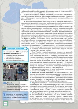 34
та Європейський Союз. На країни G-20 припадає понад 85 % світового ВВП.
У їхніх межах живе понад 60 % населення світу.
Щороку відбуваються зустрічі учасників G-20 на рівні міністрів фі-
нансів і голів центробанків. Постійними учасниками зустрічей «двадцят-
ки» є Міжнародний валютний фонд, Європейський центральний банк та
Світовий банк.
За соціально-економічною структурою світового товарного ринку розріз-
няють ринки промислово розвинених країн, країн з перехідною економікою,
країн, що розвиваються, та країн соціалістичної орієнтації.
Найістотнішими специфічними ознаками національних економік є ре-
сурсне забезпечення процесів виробництва, зокрема наявність чинників
виробництва й економічний потенціал країни. Країн, що повною мірою
забезпечені всіма чинниками виробництва, небагато. Але виокремлюють
країни, у яких один із чинників є провідним, що дає можливість їхнім на-
ціональним економікам орієнтуватися на ефективне використання цього
ресурсу. Так, природні ресурси відіграють значну роль в економіці Австра-
лії, Бразилії, Канади, Казахстану, Росії, нафтовидобувних країн Близь-
кого Сходу. Трудові ресурси є визначальними для багатьох країн Півден-
ної та Південно-Східної Азії; у цих країнах відносно дешева і значна за
чисельністю робоча сила сприяла досягненню конкурентоспроможності
товарів на світових ринках. Чинники передових технологій і потужних
фінансових ресурсів зумовлюють спрямованість економічно-
го розвитку розвинених країн, насамперед держав Західної
Європи, США, Японії, Ізраїлю.
Для України сьогодні провідним чинником є трудовий.
На розвиток національної економіки також впливають чин-
ники природних ресурсів — наявність родючої землі й по-
тужних покладів руд чорних металів. Натомість наша країна
має гострий дефіцит енергоносіїв, руд кольорових металів,
деревини. Проте на зовнішні ринки Україна виходить, спи-
раючись саме на чинник природних ресурсів: у її експорті
переважну частку становить сировина (руди, метали, хімічні
матеріали, продукція сільського господарства) і продукція
первинної переробки (метал та електроенергія).
За характером розвитку сучасні національні економіки,
за методологією ООН, класифікують так:
	 Розвинені ринкові економіки — їх представниками є еко-
номічні системи країн високого рівня розвитку, до яких нале-
жать відносно вільна ринкова система США, соціальна ринко-
ва економіка держав Західної Європи, ринкова економіка типу
«країна добробуту» — Швеція (мал. 20) та керовані державою
ринки Японії, Сингапуру, Республіки Кореї, Ізраїлю.
	 Перехідні економіки — економічні системи постсоціаліс-
тичних країн, які здійснювали перехід від адміністративно-
командної економіки до ринкової. Деякі країни цього типу
вже отримали статус «країн з ринковою економікою», напри-
клад Естонія, Латвія, Литва, Україна, Хорватія, хоча за рів-
нем розвитку їм ще далеко до представників першої групи.
	 Нові індустріальні країни поступово виділились із кра-
їн, що розвиваються. Першими з них були «чотири азійські
тигри»: Південна Корея, Сингапур, Гонконг, Тайвань. Пер-
ші дві країни вже тривалий час за своїми показниками від-
повідають категорії економічно розвинених країн. Згодом до
За методологією ООН національні
економіки поділяються на:
 розвинені ринкові економіки;
 перехідні економіки;
 нові індустріальні країни;
 економіки, що розвиваються.
Географія на щодень
Мал. 20.
На вулицях Швеції. Економіка
цієї країни є найбільш соціально
зорієнтованою, тому її
називають «країною добробуту»
Поміркуйте, які особливості дають
змогу Швеції, Норвегії, Швейца-
рії та Австрії бути країнами найвищої
якості життя.
 
