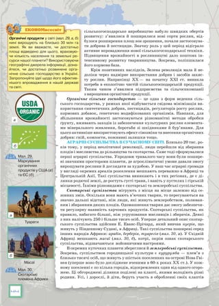 44
сільськогосподарське виробництво набуло швидких обертів
розвитку: з’явилися й поширилися нові сорти рослин, від-
булося розширення площ зон зрошення, почали застосовува-
ти добрива й пестициди. Значну роль у цей період відіграло
активне впровадження нової сільськогосподарської техніки.
Підвищення врожайності в рослинництві дало поштовх ін-
тенсивному розвитку тваринництва. Зокрема, поліпшилася
його кормова база.
Крім позитивних наслідків, Зелена революція мала й не-
доліки через надмірне використання добрив і засобів захис-
ту рослин. Наприкінці ХХ — на початку ХХІ ст. виникла
потре­ба в екологічно чистій сільськогосподарській продукції.
Таким чином з’явилися підприємства та сільгоспкомпанії
з вирощення органічної продукції.
Органічне сільське господарство — це одна з форм ведення  сіль-
ського господарства, у рамках якої відбувається свідома мінімізація ви-
користання синтетичних добрив, пестицидів, регуляторів росту рослин,
кормових добавок, генетично модифікованих організмів. Навпаки, для
збільшення врожайності застосовуються різноманітні методи обробки
ґрунту, вживають заходів із забезпечення культурних рослин елемента-
ми мінерального живлення, боротьби зі шкідниками й бур’янами. Для
цього активніше використовують ефект сівозміни та внесення органічних
добрив: гній, компости, пожнивні залишки тощо.
Аграрні суспільства в сучасному світі. Близько 20 тис. ро-
ків тому, у період неолітичної революції, люди перейшли від збирання
плодів і мисливства до рільництва та скотарства. Саме тоді сформувалися
перші аграрні суспільства. Упродовж тривалого часу вони були пошире-
ні значними просторами планети, де агрокліматичні умови давали змогу
вирощувати рослини й доглядати за худобою. У наш час аграрні громади
у вигляді окремих ареалів розселення мешкають переважно в Африці та
Центральній Азії. Такі суспільства виникають і в тих регіонах, де є ді-
лянки родючої землі, де ростуть густі трави, і навіть у пустелях і гірській
місцевості. Їхніми різновидами є скотарські та землеробські суспільства.
Скотарські суспільства мігрують з місця на місце залежно від се-
зонних змін. Оскільки вони мають в’ючних тварин, то пересуваються на
знач­но дальші відстані, ніж люди, які живуть землеробством, полюван-
ням і збиранням диких плодів. Одомашнення тварин дає змогу забезпечи-
ти регулярну наявність харчових продуктів. Скотарські суспільства, як
правило, набагато більші, ніж угруповання мисливців і збирачів. Деякі
з них налічують 250 і більше тисяч осіб. Уперше детальний опис скотар-
ського суспільства здійснив Е. Еванс-Прічард, який вивчав нуерів, що
живуть у Південному Судані, в Африці. Такі суспільства поширені серед
інших народів Африки: арабів, берберів, туарегів (мал. 30, а). У Східній
Африці мешкають масаї (мал. 30, б), котрі, окрім ознак скотарського
суспільства, відзначаються войовничими настроями.
В окремих куточках планети збереглися й землеробські суспільства.
Зокрема, суспільством городницької культури є курурумба — плем’я з
близько тисячі осіб, що живуть у шістьох поселеннях на острові Нова Гві-
нея (уперше воно було досліджене вченими в 60-х роках ХХ ст.). У кож-
ному поселенні є по кілька городів, відокремлених один від одного огоро-
жею. Ці обгороджені ділянки поділені на клапті, якими володіють різні
родини. Усі, і дорослі, й діти, беруть участь в обробленні своїх клаптів
Органічні продукти у світі (мал. 29, а, б)
нині вирощують на близько 30 млн га
землі. Як ви вважаєте, чи достатньо
площі відведено для цього, враховую-
чи кількість населення та земельні ре-
сурси нашої планети? Використовуючи
географічні джерела інформації, дізна-
йтеся, чи достатньо розвинене орга-
нічне сільське господарство в Україні.
Запропонуйте ідеї щодо його ефектив-
нішого впровадження в нашій державі
та світі.
ЕКОНОМвсесвіт
Мал. 30.
Скотарські
племена Африки
Мал. 29.
Маркування
органічних
продуктів у США (а)
та ЄС (б)
Туареги
а
а
б
б
Масаї
 