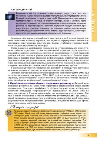 РОЗДІЛРОЗДІЛ11
13
ÍÀÓÊÎÂІ ÄÈÑÊÓÑІЇ
Îñíîâíîþ ïðè÷èíîþ åêîíîìі÷íîãî çðîñòàííÿ â öåé ïåðіîä ìîæíà íà-
çâàòè çîâíіøíþ ïîëіòèêó äåðæàâè, ÿêà ñïðèÿëà ðåôîðìóâàííþ åêîíîìіêè:
ñòðóêòóðíі ïåðåòâîðåííÿ, äåðåãóëÿöіþ, áàëàíñ ñòàáіëüíîї ãðîøîâîї ïîëі-
òèêè і ïіäòðèìêó ðîçâèòêó åêñïîðòó.
Ïðîòå ðîçâèòîê óêðàїíñüêîї åêîíîìіêè íå ñóïðîâîäæóâàâñÿ ñòðóêòóð-
íèìè çìіíàìè â ðåãіîíàõ, à ìàâ åêñòåíñèâíèé õàðàêòåð, êîëè çðîñòàþòü
òðàäèöіéíі ïîòóæíі ïðîìèñëîâі öåíòðè òà çàëèøàþòüñÿ ó ñòàíі ñòàãíàöії
ðåãіîíè ç áіëüø íèçüêèì ðіâíåì ïðîìèñëîâîãî ïîòåíöіàëó. Ðèíêîâі ïåðå-
òâîðåííÿ â Óêðàїíі áóëî îáìåæåíî ðåôîðìóâàííÿì âèðîáíè÷èõ âіäíîñèí
(ïðèâàòèçàöієþ, ðîçäåðæàâëåííÿì, äåìîíîïîëіçàöієþ), à íàóêîâî-òåõíîëî-
ãі÷íå âäîñêîíàëåííÿ âèðîáíèöòâà, çìіíè ñòðóêòóðè åêîíîìіêè çàëèøèëèñü
îñòîðîíü, õî÷à áåç íèõ íåìîæëèâèé óñïіøíèé ðîçâèòîê êðàїíè.
Ó äåðæàâі âіäáóâàëîñÿ çðîñòàííÿ áåç ðîçâèòêó. Âî÷åâèäü òàêå çðîñòàííÿ
íå ìîæíà íàçâàòè íі ñòàëèì, íі ïåðñïåêòèâíèì äëÿ êðàїíè.
Ñèòóàöіÿ çíà÷íî ïîãіðøèëàñÿ ÷åðåç ôіíàíñîâî-åêîíîìі÷íó (2008–2009 ðð.)
òà ñîöіàëüíî-åêîíîìі÷íó êðèçè (2014–2015 ðð.), ÿêі ñïðè÷èíèëè çðîñòàííÿ
іíôëÿöії, ðіâíÿ áåçðîáіòòÿ, êðèçó ïëàòåæіâ, ñêîðî÷åííÿ îáñÿãіâ âèðîáíè-
öòâà, çíåöіíåííÿ íàöіîíàëüíîї ãðîøîâîї îäèíèöі òîùî.
 Сутність показника «індекс людського розвитку». ßêіñíèé åêî-
íîìі÷íèé ðîçâèòîê íå ìîæå áóòè åôåêòèâíî âіäîáðàæåíèé ëèøå îäíèì
ïîêàçíèêîì. Äëÿ öüîãî íåîáõіäíà їõ öіëіñíà ñèñòåìà, àäæå ïîëіïøåííÿ
æèòòєâèõ ñòàíäàðòіâ ñóïðîâîäæóєòüñÿ ïіäâèùåííÿì íå ëèøå ÂÂÏ íà
äóøó íàñåëåííÿ, à é òàêèõ ïîêàçíèêіâ, ùî âèçíà÷àþòü ÿêіñòü æèòòÿ. Îä-
íèì ç òàêèõ ïîêàçíèêіâ є іíäåêñ ëþäñüêîãî ðîçâèòêó (ІËÐ). Öå óçàãàëü-
íåíèé ïîêàçíèê, ùî ñêëàäàєòüñÿ ç äåêіëüêîõ êîìïîíåíòіâ, ÿêèé ðåãóëÿðíî
ðîçðàõîâóєòüñÿ ñïіâðîáіòíèêàìè Îðãàíіçàöії Îá’єäíàíèõ Íàöіé äëÿ ïðîâå-
äåííÿ ïîðіâíÿíü êðàїí ìіæ ñîáîþ.
Історія географії
Близьким за змістом до валового внутрішнього продукту, але дещо від-
мінним від нього є показник валового національного продукту (ВНП).у
Відмінність між ними полягає в тому, що ВНП враховує все, що створили
громадяни країни не лише на власній території, а й за її межами, проте
не враховує створене негромадянами країни з використанням іноземних
ресурсів на території країни. Валовий внутрішній продукт, навпаки, вра-
ховує все, що створили громадяни і негромадяни країни з використанням
власних ресурсів і залучених ззовні в межах території країни, але не вра-
ховує того, що громадяни країни створюють за її межами.
Концепцію індексу людського розвитку було розроблено 1990 року в Організації
Об’єднаних Націй для здійснення міждержавних порівнянь, адже відомо, що
різні країни дуже різняться між собою, щоб для їх зіставлення можна було обі-
йтися якимось одним показником, наприклад ВВП на душу населення. Учені
запропонували зведений показник, заснований на декількох критеріях. При
цьому в процесі використання індекс зазнав достатньо серйозних змін: так,
у 2010 році був розширений перелік критеріїв, що враховуються під час його
визначення, а у 2013 році індекс, який раніше мав назву «Індекс розвитку люд-
ського потенціалу», був перейменований на «Індекс людського розвитку».
 