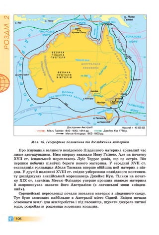 І
ZlVSO
•Яраф урсы еХ
ісовапрог.
п-ів
Арнем-Ленд
КОРАЛОВЕ
МОРЕ
Південний тропік____
Ц Е Н Т Р А Л Ь Н А
Н И З О В И Н А
Пойнт
Велика
с тр а л ій с ь к а 3
О А, о.Кенгуру
Мельбурн
Тасманф г
-
м.П івденний
о. Нова
Гвінея
о. Ява
Дослідники Австралії:
Абель Тасман 1642-1643, 1644 рр.
Масштаб 1:40 000 000
Джеймс Кук 1770 р.
Метью Фліндерс 1802-1803 рр.
Мал. 79. Географічне положення та дослідження материка
Про існування великого невідомого Південного материка тривалий час
лише здогадувалися. Ним спершу вважали Нову Гвінею. Але на початку
XVII ст. іспанський мореплавець Луїс Торрес довів, що це острів. Він
першим побачив північні береги нового материка. У середині XVII ст.
експедиція голландця Абеля Тасмана вперше обійшла цей материк з пів­
дня. У другій половині XVIII ст. східне узбережжя незвіданого континен­
ту досліджував англійський мореплавець Джеймс Кук. Тільки на почат­
ку XIX ст. англієць Метью Фліндерс уперше проплив навколо материка
й запропонував назвати його Австралією (з латинської мови «півден­
ний»).
Європейські переселенці почали заселяти материк з південного сходу.
Тут було засновано найбільше в Австралії місто Сідней. Звідси почали
освоювати землі для землеробства і під пасовища, шукати джерела питної
води, розробляти родовища корисних копалин.
106
 