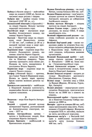 Б
Байкал («багате озеро») - найглибше
озеро на планеті (1620 м), багате на
численні види рослин і тварин.
Байрон мис - крайня східна точка
Австралії (153° 39' сх. д.).
Балканський півострів («гірський»)
11а півдні Європи. Більшу частину
території охоплюють гори.
Балтійське море - внутрішнє море
басейну Атлантичного океану, що
омиває береги Європи.
Балхаш - безстічне озеро на півден­
ному сході Казахстану, площа
17-22 тис. км2, глибина до 26 м; у
західній частині вода в озері пріс­
на, у східній - солонувата.
Баренцове море - окраїнне море Пів­
нічного Льодовитого океану, що
омиває північні береги Європи.
Берингова протока - розділяє Євра­
зію та Північну Америку. Через
протоку проходить лінія зміни дат.
Названа на честь мандрівника й
дослідника Вітуса Беринга.
Берингове море - окраїнне море на
півночі Тихого океану.
Босфор («бичачий брід») - протока,
що з’єднує Чорне й Мармурове моря.
Колись за прохід через протоку
брали платню великою рогатою ху­
добою.
Бразильське плоскогір’я - найбільше
в Південній Америці плоскогір’я,
надзвичайно багате на різноманітні
корисні копалини.
В
Ведделла - море біля берегів Антарк­
тиди.
Везувій - єдиний діючий вулкан
материкової Європи, розташований
на Апеннінському півострові, ви­
сота - 1277 м.
Велика Австралійська затока -
затока в Індійському океані, біля
південних берегів Австралії.
Велика Британія - найбільший із
Британських островів.
Велика Китайська рівнина —на сході
Китаю, площа близько 325 тис. км2.
Велика Піщанапустеля —
кам’янисто-
піщана пустеля на півночі Західної
Австралії; виходить до узбережжя
Індійського океану.
Велика пустеля Вікторія - піщана
пустеля на півдні Австралії.
Велике Солоне озеро - озеро в Кор­
дильєрах, на заході СІЛА. З озера
видобувають сіль.
Великий Африканський розлом - си­
стема глибоких розломів на сході
Африки.
Великий Бар’єрний риф - пасмо ко­
ралових рифів та островів біля пів­
нічно-східного узбережжя Австралії
в Кораловому морі. Найбільша у
світі споруда, побудована живими
організмами.
Великий Вододільний хребет —най­
вища гірська система Австралії
(г. Косцюшко - 2230 м). Інша наз­
ва - Східноавстралійські гори.
Великі Антильські острови — архі­
пелаг в Атлантичному океані, біля
берегів Північної Америки.
Великі Зондські острови —входять до
складу Малайського архіпелагу
(Калімантан, Суматра, Ява).
Великі озера - система озер у СІЛА
та Канаді (Верхнє, Мічиган, Гурон,
Ері, Онтаріо).
Великі рівнини - передгірське плато
східніше Кордильєр, простягається
більш як на 3500 км з півночі на
південь.
Верхоянський хребет - гірська систе­
ма в Північно-Східному Сибіру зав­
вишки до 2389 м.
Вікторія - друге за площею (68 тис. км2)
серед прісноводних озер світу. Розта­
шоване у Східній Африці. Відкрили
в середині XIX ст. англійці, назвали
на честь англійської королеви.
Вірменське нагір’я - у Західній Азії
одне з найбільших вулканічних
нагір’їв світу (площа близько
400 тис. км2).
261
И>І1/Х?ОУ
 