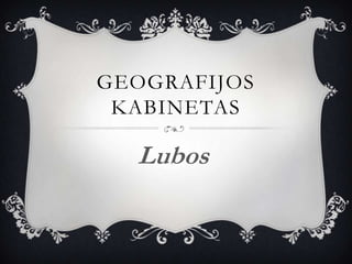 GEOGRAFIJOS
 KABINETAS

  Lubos
 
