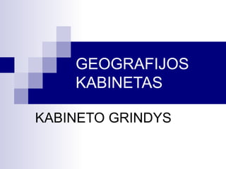 GEOGRAFIJOS
    KABINETAS

KABINETO GRINDYS
 