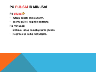 PO PLIUSAI IR MINUSAI
Po pliusai:
•   Gražu pakelti akis aukštyn.
•   Įdomu žiūrėti kaip ten padaryta.
Po minusai:
• Mokiniai ištisą pamoką žiūrės į lubas.
• Negirdės ką kalba mokytoja/s.
 