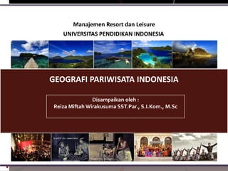 Manajemen Resort dan Leisure
UNIVERSITAS PENDIDIKAN INDONESIA

GEOGRAFI PARIWISATA INDONESIA
Disampaikan oleh :
Reiza Miftah Wirakusuma SST.Par., S.I.Kom., M.Sc

 