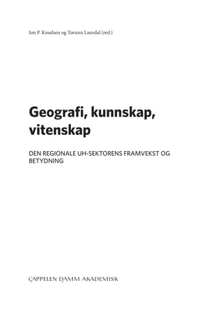 
Jon P. Knudsen og Torunn Lauvdal (red.)
Geografi, kunnskap,
vitenskap
DEN REGIONALE UH-SEKTORENS FRAMVEKST OG
BETYDNING
Geografi, kunnskap, vitenskap.indd 3 04-10-2019 07:27:10
 
