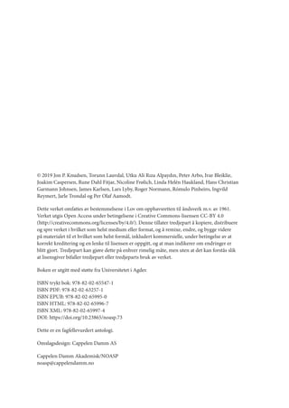 
© 2019 Jon P. Knudsen, Torunn Lauvdal, Utku Ali Rıza Alpaydın, Peter Arbo, Ivar Bleiklie,
Joakim Caspersen, Rune Dahl Fitjar, Nicoline Frølich, Linda Helén Haukland, Hans Christian
Garmann Johnsen, James Karlsen, Lars Lyby, Roger Normann, Rómulo Pinheiro, Ingvild
Reymert, Jarle Trondal og Per Olaf Aamodt.
Dette verket omfattes av bestemmelsene i Lov om opphavsretten til åndsverk m.v. av 1961.
Verket utgis Open Access under betingelsene i Creative Commons-lisensen CC-BY 4.0
(http://creativecommons.org/licenses/by/4.0/). Denne tillater tredjepart å kopiere, distribuere
og spre verket i hvilket som helst medium eller format, og å remixe, endre, og bygge videre
på materialet til et hvilket som helst formål, inkludert kommersielle, under betingelse av at
korrekt kreditering og en lenke til lisensen er oppgitt, og at man indikerer om endringer er
blitt gjort. Tredjepart kan gjøre dette på enhver rimelig måte, men uten at det kan forstås slik
at lisensgiver bifaller tredjepart eller tredjeparts bruk av verket.
Boken er utgitt med støtte fra Universitetet i Agder.
ISBN trykt bok: 978-82-02-65547-1
ISBN PDF: 978-82-02-63257-1
ISBN EPUB: 978-82-02-65995-0
ISBN HTML: 978-82-02-65996-7
ISBN XML: 978-82-02-65997-4
DOI: https://doi.org/10.23865/noasp.73
Dette er en fagfellevurdert antologi.
Omslagsdesign: Cappelen Damm AS
Cappelen Damm Akademisk/NOASP
noasp@cappelendamm.no
Geografi, kunnskap, vitenskap.indd 4 04-10-2019 07:27:10
 