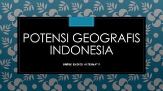 POTENSI GEOGRAFIS
INDONESIA
UNTUK ENERGI ALTERNATIF
 