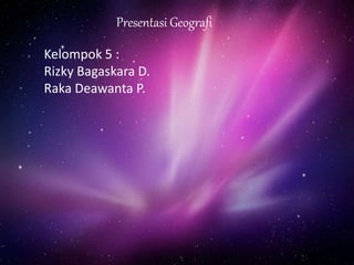 Presentasi Geografi
Kelompok 5 :
Rizky Bagaskara D.
Raka Deawanta P.
 