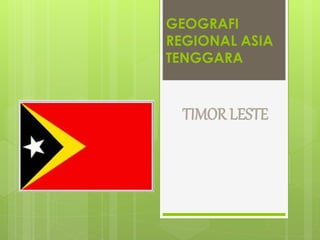 GEOGRAFI
REGIONAL ASIA
TENGGARA
TIMOR LESTE
 