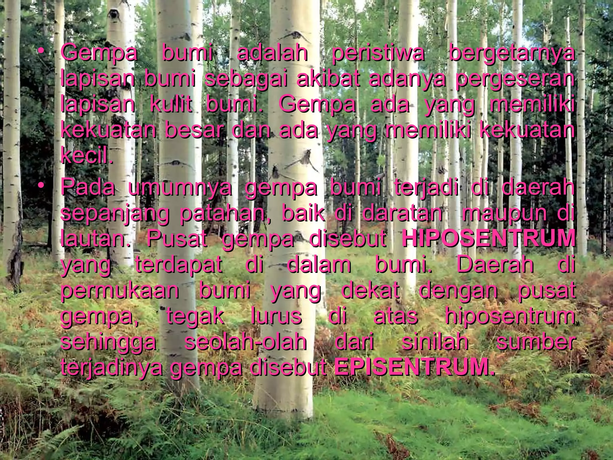 • Gempa bbuummii aaddaallaahh ppeerriissttiiwwaa bbeerrggeettaarrnnyyaa 
llaappiissaann bbuummii sseebbaaggaaii aakkiibbaatt aaddaannyyaa ppeerrggeesseerraann 
llaappiissaann kkuulliitt bbuummii.. GGeemmppaa aaddaa yyaanngg mmeemmiilliikkii 
kkeekkuuaattaann bbeessaarr ddaann aaddaa yyaanngg mmeemmiilliikkii kkeekkuuaattaann 
kkeecciill.. 
• PPaaddaa uummuummnnyyaa ggeemmppaa bbuummii tteerrjjaaddii ddii ddaaeerraahh 
sseeppaannjjaanngg ppaattaahhaann,, bbaaiikk ddii ddaarraattaann mmaauuppuunn ddii 
llaauuttaann.. PPuussaatt ggeemmppaa ddiisseebbuutt HHIIPPOOSSEENNTTRRUUMM 
yyaanngg tteerrddaappaatt ddii ddaallaamm bbuummii.. DDaaeerraahh ddii 
ppeerrmmuukkaaaann bbuummii yyaanngg ddeekkaatt ddeennggaann ppuussaatt 
ggeemmppaa,, tteeggaakk lluurruuss ddii aattaass hhiippoosseennttrruumm 
sseehhiinnggggaa sseeoollaahh--oollaahh ddaarrii ssiinniillaahh ssuummbbeerr 
tteerrjjaaddiinnyyaa ggeemmppaa ddiisseebbuutt EEPPIISSEENNTTRRUUMM.. 
 