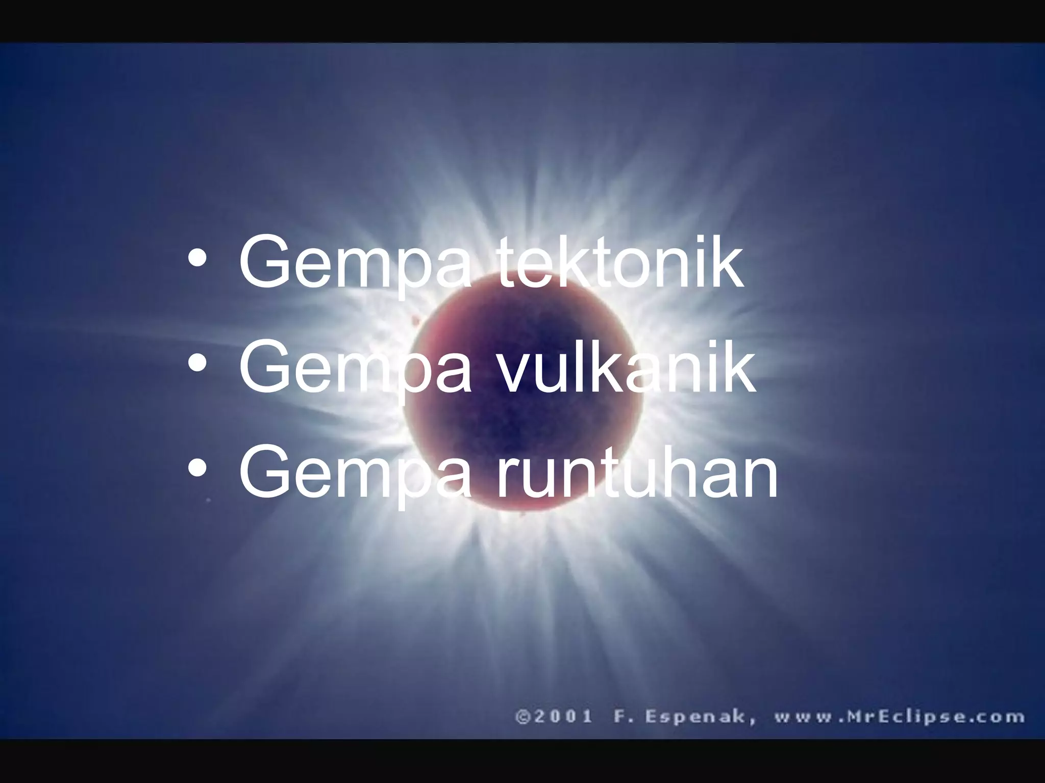 • Gempa tektonik 
• Gempa vulkanik 
• Gempa runtuhan 
 