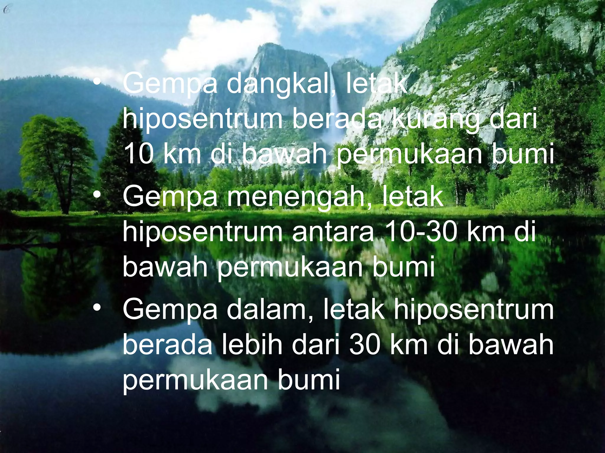 • Gempa dangkal, letak 
hiposentrum berada kurang dari 
10 km di bawah permukaan bumi 
• Gempa menengah, letak 
hiposentrum antara 10-30 km di 
bawah permukaan bumi 
• Gempa dalam, letak hiposentrum 
berada lebih dari 30 km di bawah 
permukaan bumi 
 