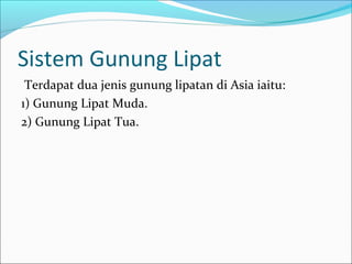 Sistem Gunung Lipat
 Terdapat dua jenis gunung lipatan di Asia iaitu:
1) Gunung Lipat Muda.
2) Gunung Lipat Tua.
 