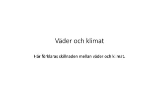 Väder och klimat
Här förklaras skillnaden mellan väder och klimat.
 