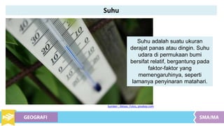 Suhu
Sumber : Alexas_Fotos, pixabay.com
Suhu adalah suatu ukuran
derajat panas atau dingin. Suhu
udara di permukaan bumi
bersifat relatif, bergantung pada
faktor-faktor yang
memengaruhinya, seperti
lamanya penyinaran matahari.
 