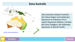 Zona Australis meliputi Australia
dan Papua Nugini serta beberapa
kepulauan di Indonesia Timur
seperti kepulauan Maluku, Lombok
dan Nusa Tenggara, dan beberapa
kepulauan di daerah Pasifik.
Sumber : commons.wikipedia.org
Zona Australis
 