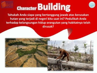 Character Building
Tahukah Anda siapa yang bertanggung jawab atas kerusakan
hutan yang terjadi di negeri kita saat ini? Pe...